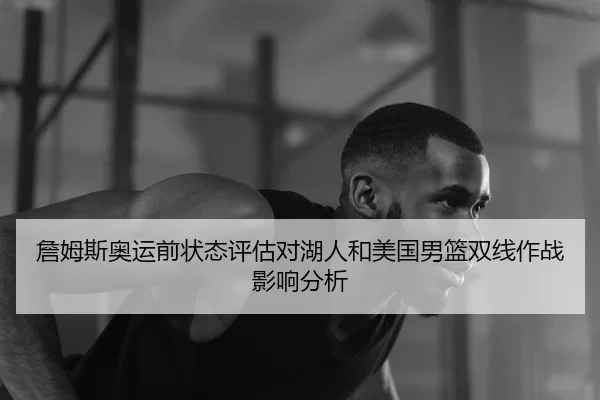 詹姆斯奥运前状态评估对湖人和美国男篮双线作战影响分析