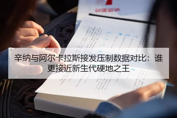辛纳与阿尔卡拉斯接发压制数据对比：谁更接近新生代硬地之王
