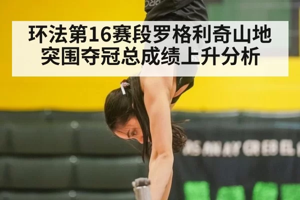 环法第16赛段罗格利奇山地突围夺冠总成绩上升分析