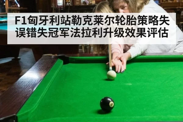 F1匈牙利站勒克莱尔轮胎策略失误错失冠军法拉利升级效果评估