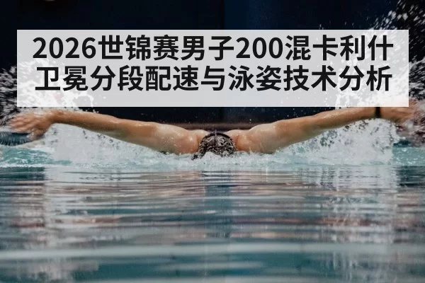 2026世锦赛男子200混卡利什卫冕分段配速与泳姿技术分析