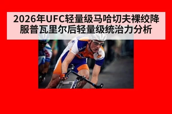 2026年UFC轻量级马哈切夫裸绞降服普瓦里尔后轻量级统治力分析