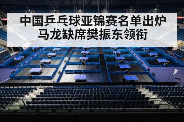 中国乒乓球亚锦赛名单出炉 马龙缺席樊振东领衔