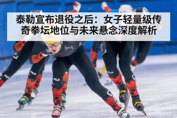 泰勒宣布退役之后：女子轻量级传奇拳坛地位与未来悬念深度解析