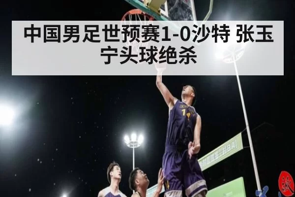 中国男足世预赛1-0沙特 张玉宁头球绝杀