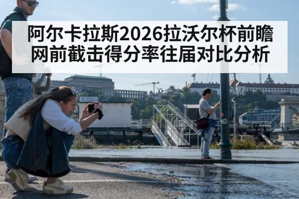 阿尔卡拉斯2026拉沃尔杯前瞻 网前截击得分率往届对比分析